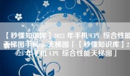 【秒懂知识库】2023 年手机 CPU 综合性能天梯图手机cpu天梯图「【秒懂知识库】2023 年手机 CPU 综合性能天梯图」