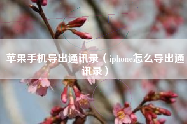 苹果手机导出通讯录（iphone怎么导出通讯录）